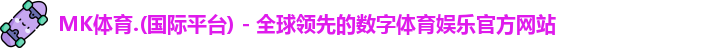 MK体育.(国际平台) - 全球领先的数字体育娱乐官方网站